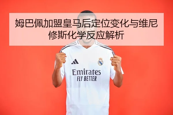 姆巴佩加盟皇马后定位变化与维尼修斯化学反应解析