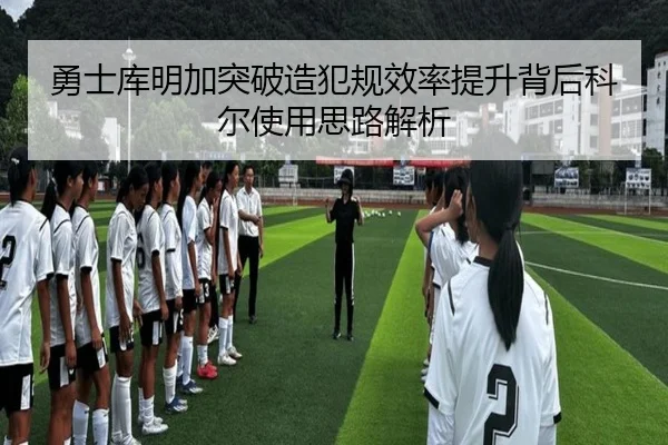 勇士库明加突破造犯规效率提升背后科尔使用思路解析