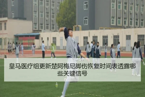 皇马医疗组更新楚阿梅尼脚伤恢复时间表透露哪些关键信号