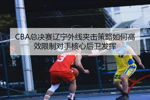 CBA总决赛辽宁外线夹击策略如何高效限制对手核心后卫发挥