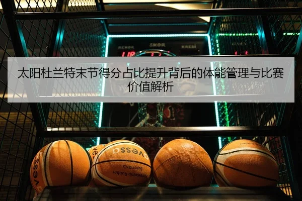 太阳杜兰特末节得分占比提升背后的体能管理与比赛价值解析