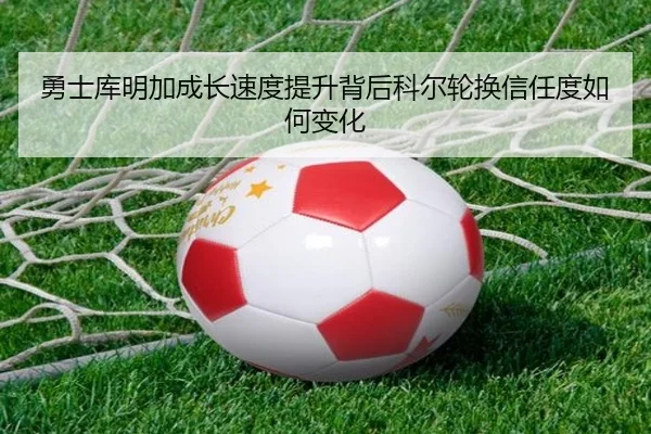勇士库明加成长速度提升背后科尔轮换信任度如何变化