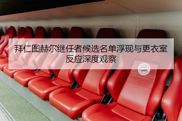 拜仁图赫尔继任者候选名单浮现与更衣室反应深度观察