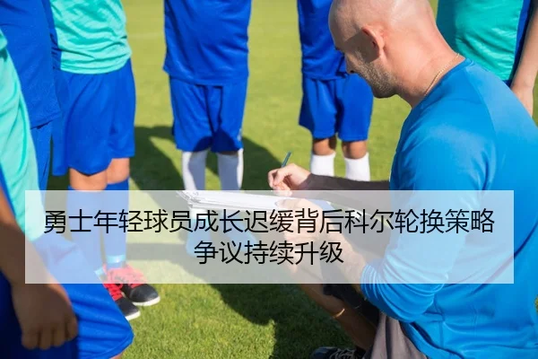 勇士年轻球员成长迟缓背后科尔轮换策略争议持续升级