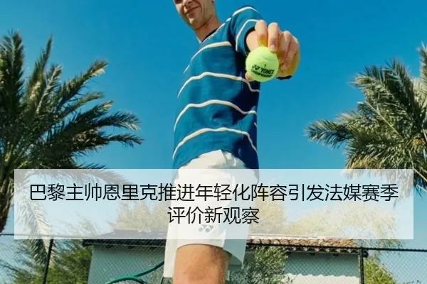 巴黎主帅恩里克推进年轻化阵容引发法媒赛季评价新观察